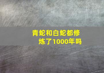 青蛇和白蛇都修炼了1000年吗