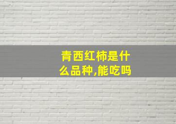 青西红柿是什么品种,能吃吗