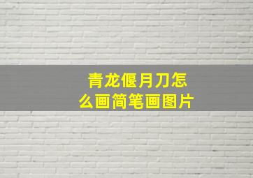 青龙偃月刀怎么画简笔画图片