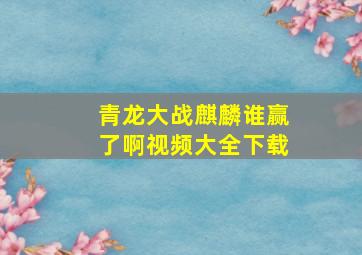 青龙大战麒麟谁赢了啊视频大全下载