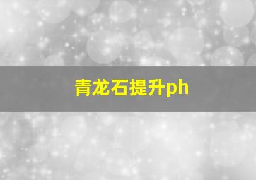 青龙石提升ph