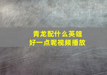 青龙配什么英雄好一点呢视频播放