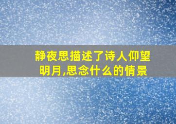 静夜思描述了诗人仰望明月,思念什么的情景