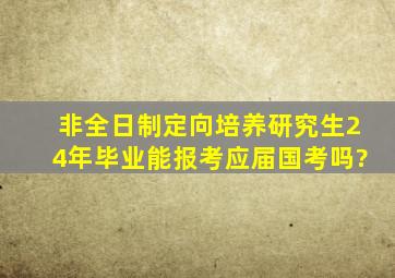 非全日制定向培养研究生24年毕业能报考应届国考吗?