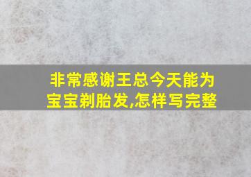 非常感谢王总今天能为宝宝剃胎发,怎样写完整