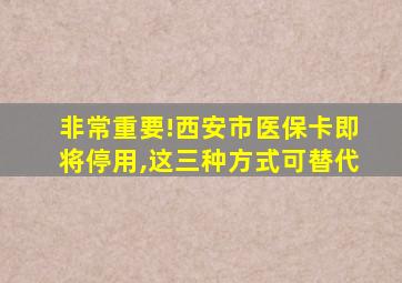 非常重要!西安市医保卡即将停用,这三种方式可替代