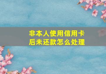 非本人使用信用卡后未还款怎么处理