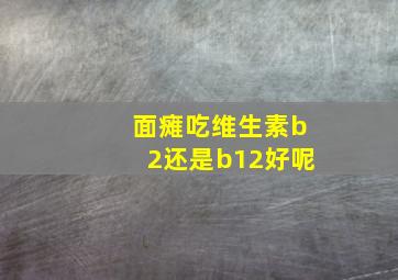 面瘫吃维生素b2还是b12好呢