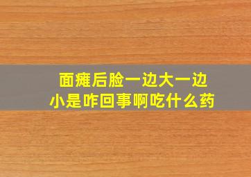 面瘫后脸一边大一边小是咋回事啊吃什么药