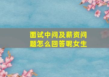 面试中问及薪资问题怎么回答呢女生