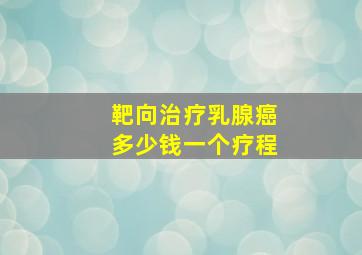 靶向治疗乳腺癌多少钱一个疗程