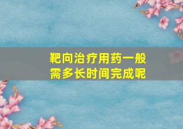 靶向治疗用药一般需多长时间完成呢