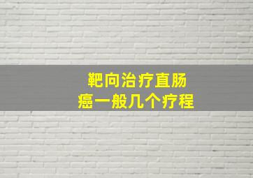 靶向治疗直肠癌一般几个疗程