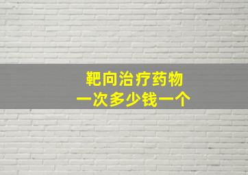 靶向治疗药物一次多少钱一个