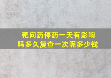 靶向药停药一天有影响吗多久复查一次呢多少钱