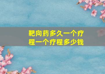 靶向药多久一个疗程一个疗程多少钱