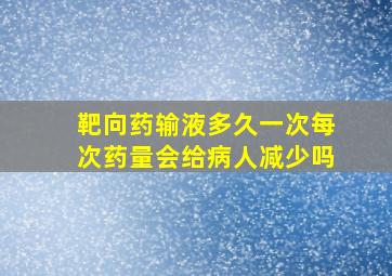 靶向药输液多久一次每次药量会给病人减少吗