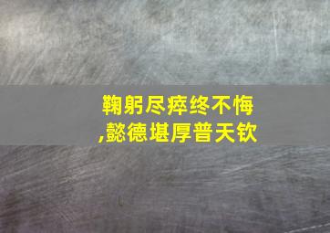 鞠躬尽瘁终不悔,懿德堪厚普天钦