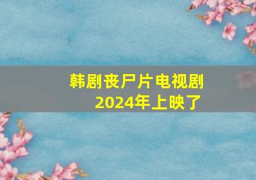 韩剧丧尸片电视剧2024年上映了