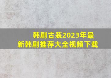 韩剧古装2023年最新韩剧推荐大全视频下载