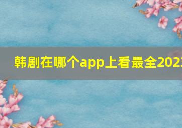 韩剧在哪个app上看最全2023