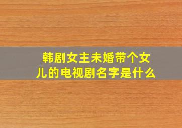 韩剧女主未婚带个女儿的电视剧名字是什么