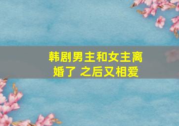 韩剧男主和女主离婚了 之后又相爱