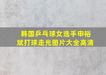 韩国乒乓球女选手申裕斌打球走光图片大全高清