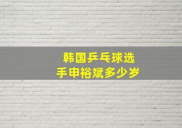 韩国乒乓球选手申裕斌多少岁