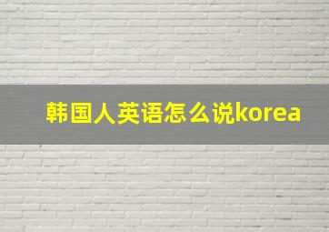 韩国人英语怎么说korea