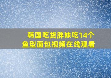 韩国吃货胖妹吃14个鱼型面包视频在线观看