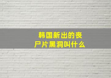 韩国新出的丧尸片黑洞叫什么