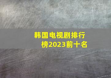 韩国电视剧排行榜2023前十名