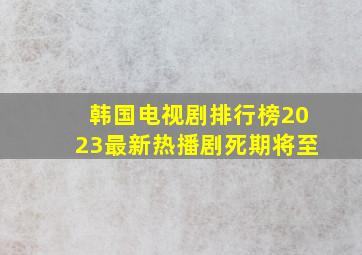 韩国电视剧排行榜2023最新热播剧死期将至