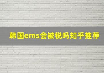 韩国ems会被税吗知乎推荐