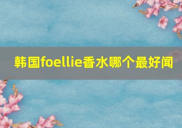 韩国foellie香水哪个最好闻