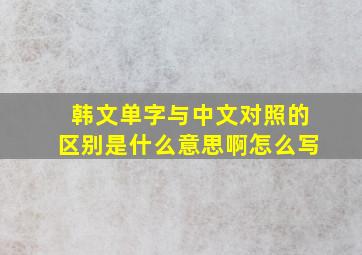 韩文单字与中文对照的区别是什么意思啊怎么写