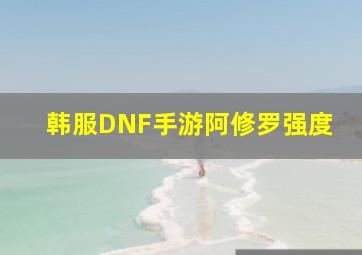 韩服DNF手游阿修罗强度