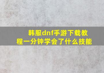 韩服dnf手游下载教程一分钟学会了什么技能