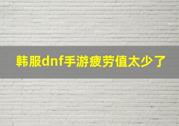 韩服dnf手游疲劳值太少了