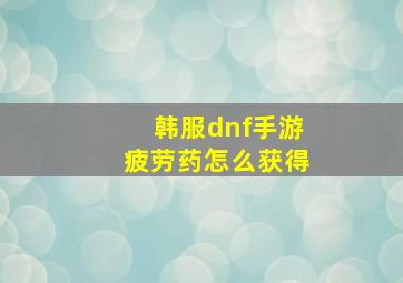 韩服dnf手游疲劳药怎么获得