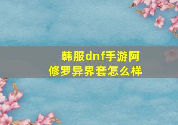 韩服dnf手游阿修罗异界套怎么样