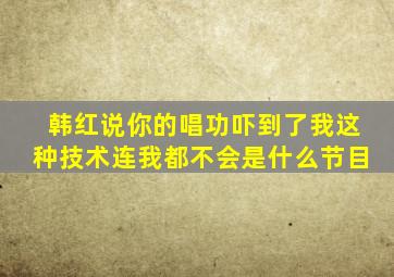 韩红说你的唱功吓到了我这种技术连我都不会是什么节目