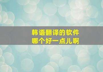 韩语翻译的软件哪个好一点儿啊