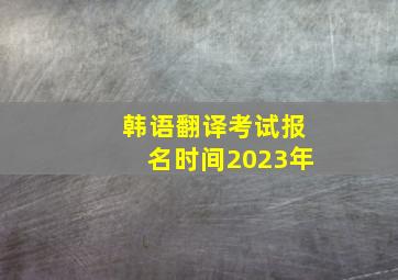 韩语翻译考试报名时间2023年