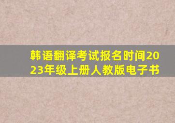 韩语翻译考试报名时间2023年级上册人教版电子书