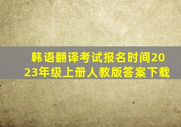 韩语翻译考试报名时间2023年级上册人教版答案下载