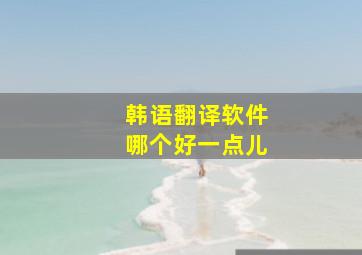 韩语翻译软件哪个好一点儿