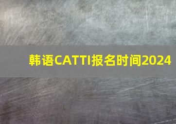 韩语CATTI报名时间2024