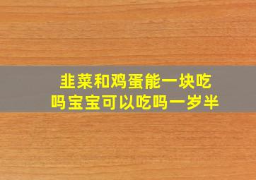 韭菜和鸡蛋能一块吃吗宝宝可以吃吗一岁半